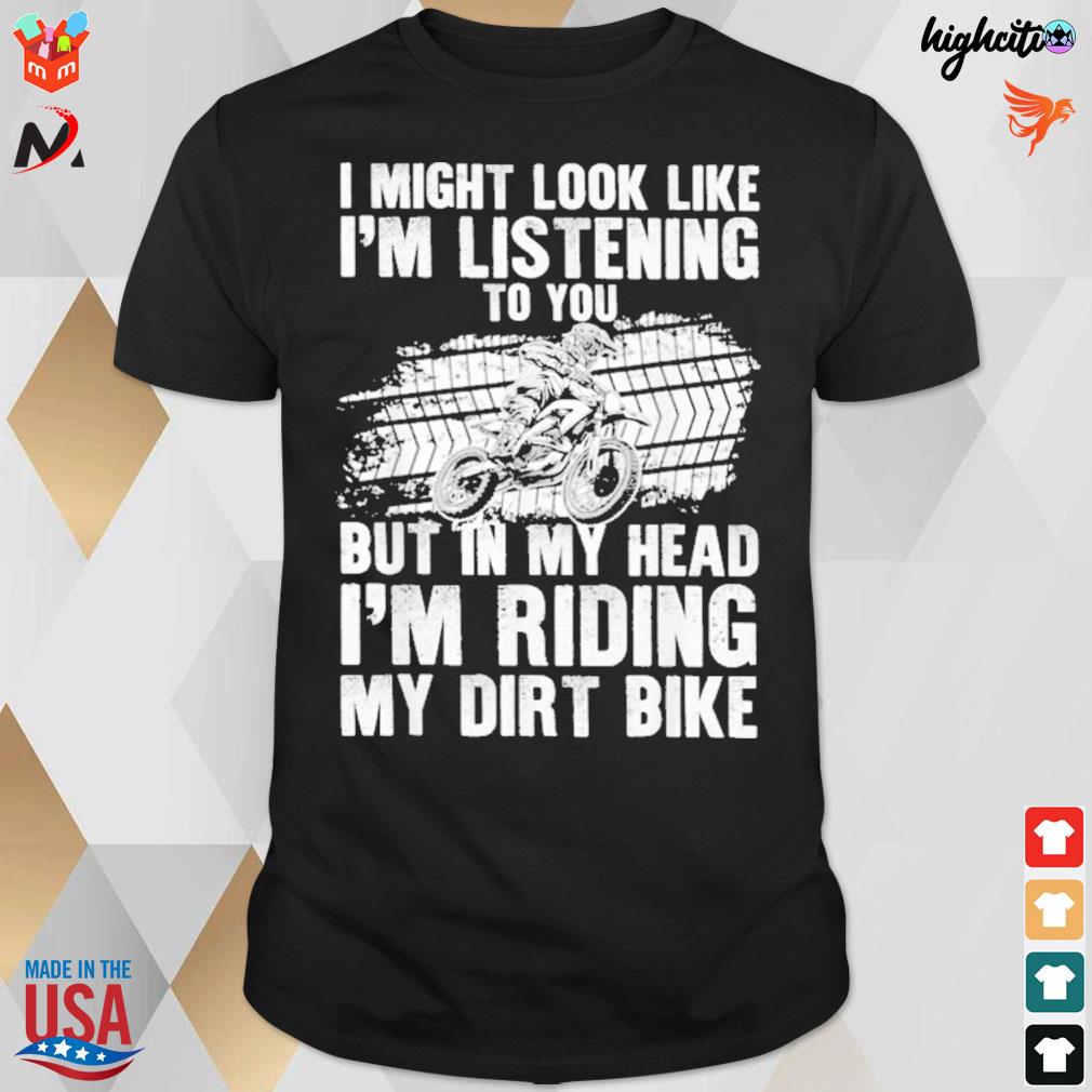 I might look like I'm listening to you but in the head I'm riding my dirt bike t-shirt