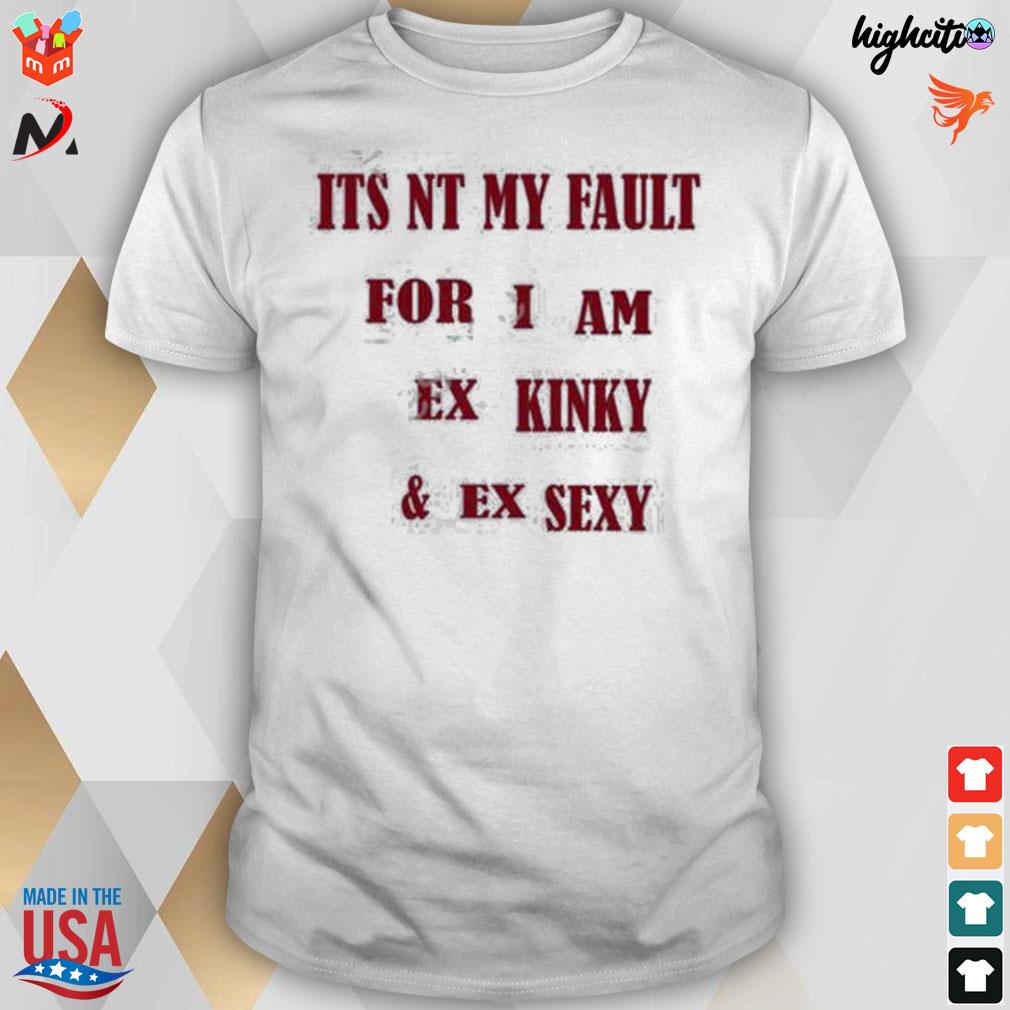 Its nt my fult for I am ex kinky and ex sexy t-shirt