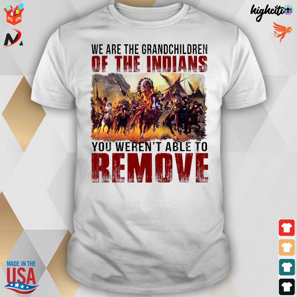 We Are The Grandchildren Of The Indians You Weren't Able To Remove T-shirt