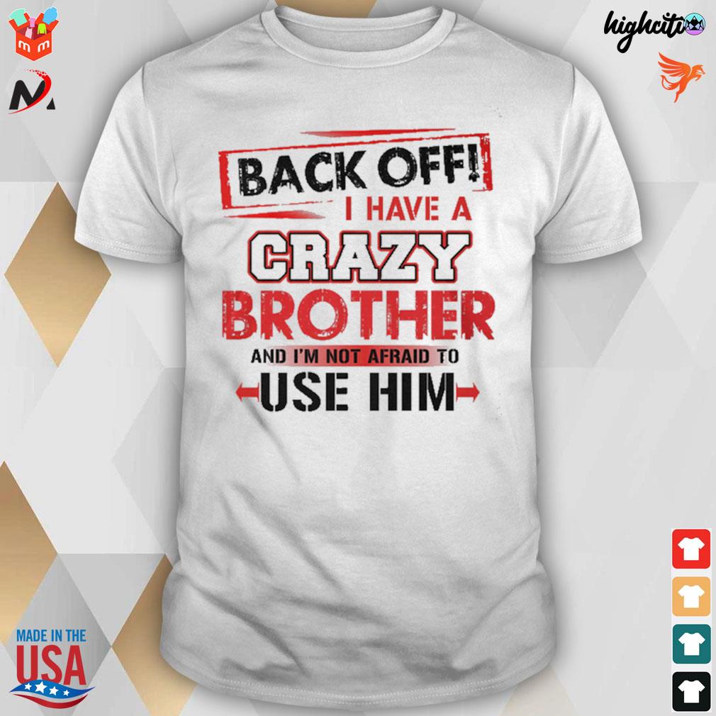 Back off I have a crazy brother and I'm not afraid to use him t-shirt