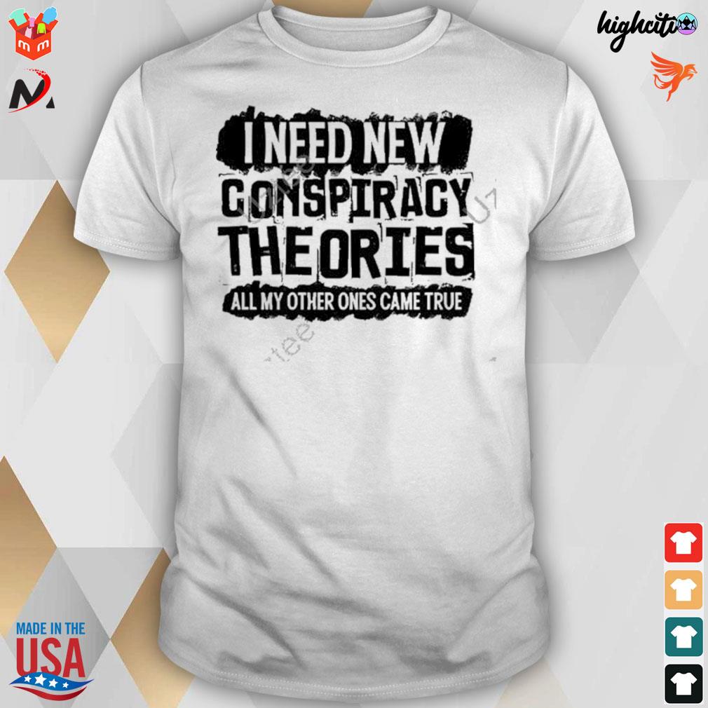 I need new conspiracy theories all my other ones came true t-shirt