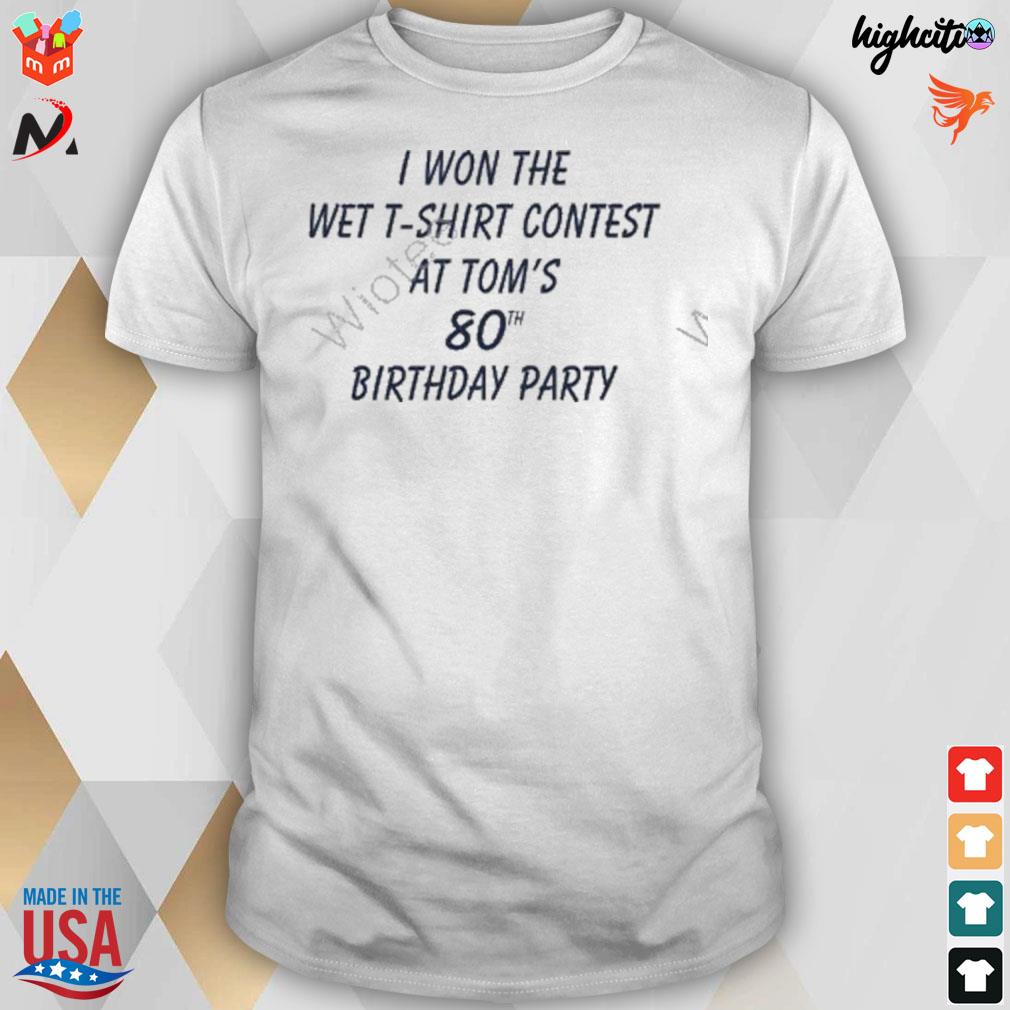 I won the wet contest at tom's 80th birthday party t-shirt