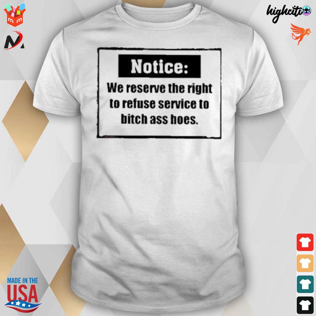 Notice we reserve the right to refuse service to bitch as hoes t-shirt