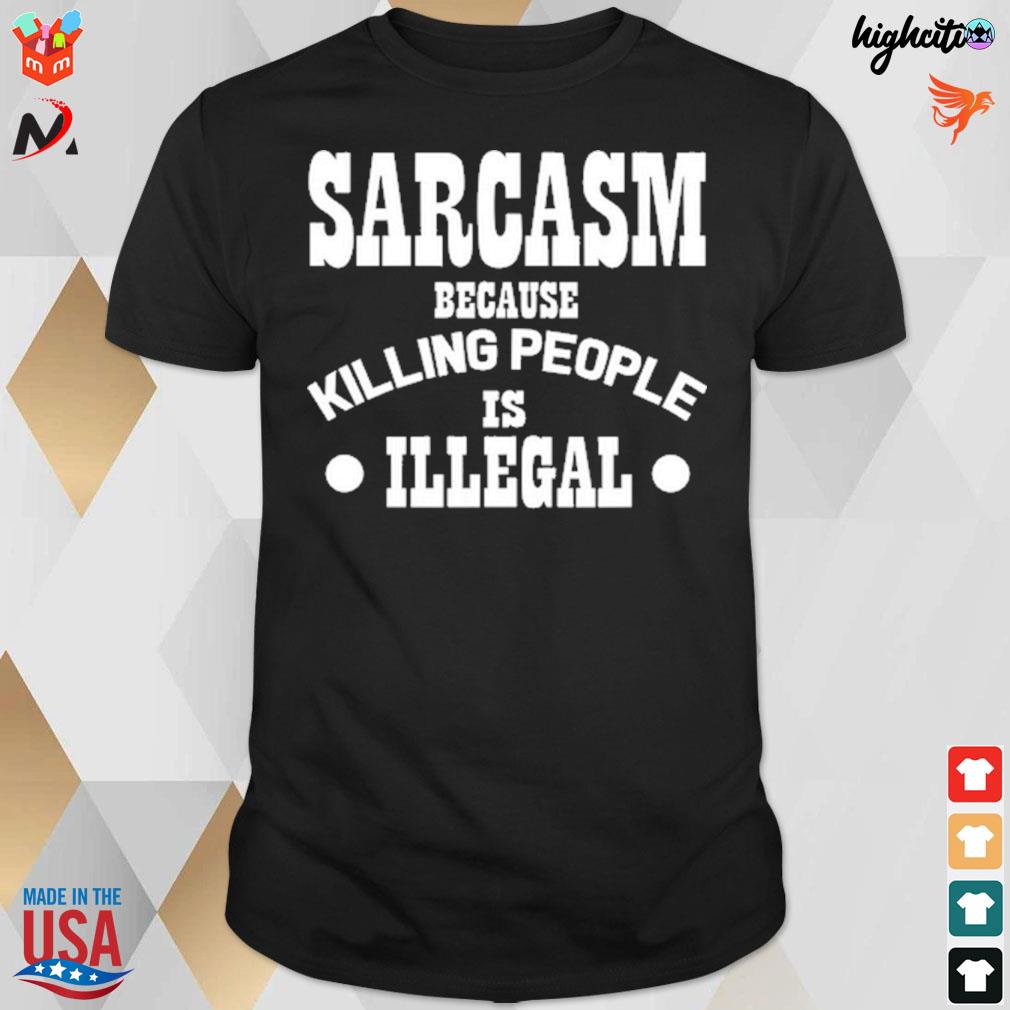 Sarcasm because killing people is illegal t-shirt