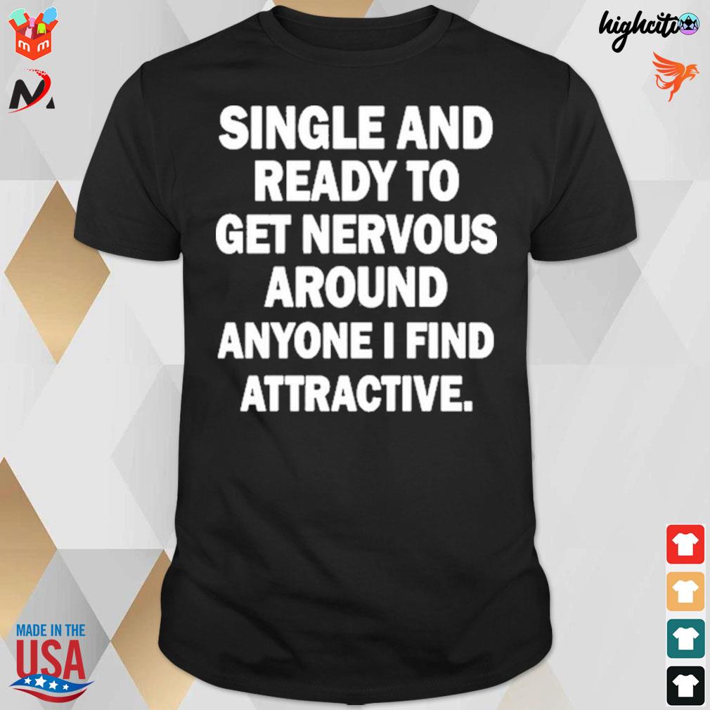 Single and ready to get nervous around anyone I find attractive t-shirt