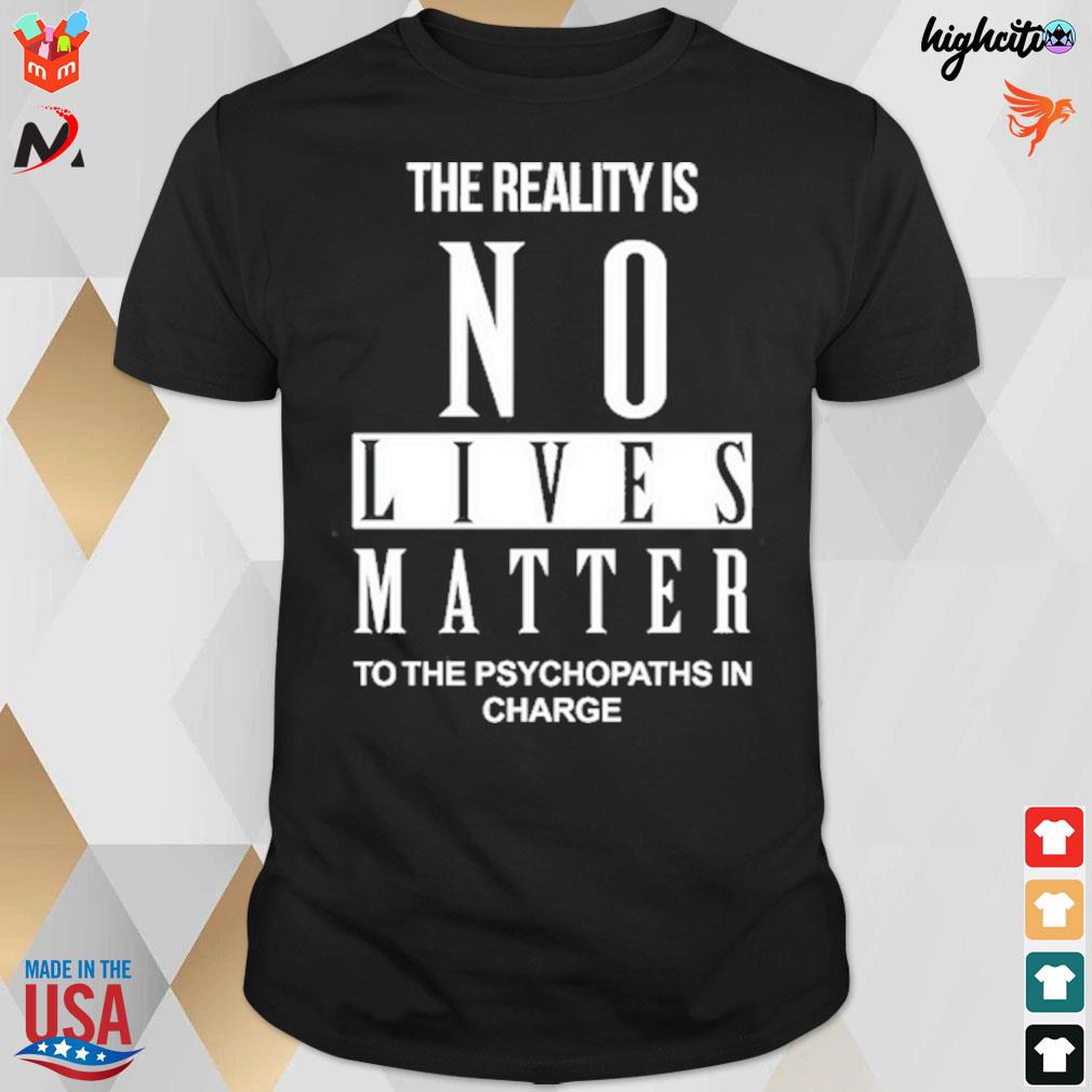 The reality is no lives matter to the psychopaths in charge t-shirt