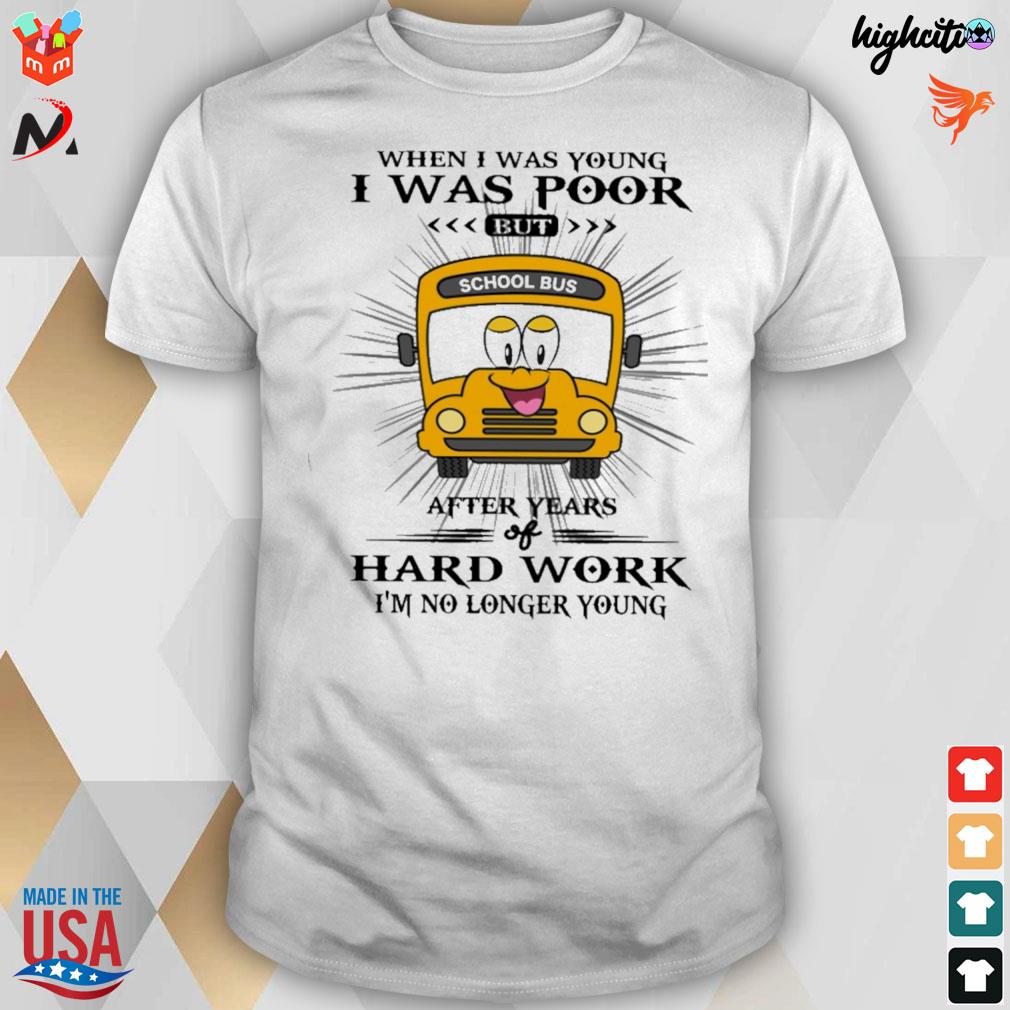When I was young I was poor but after years of hard work I'm no longer young school bus t-shirt