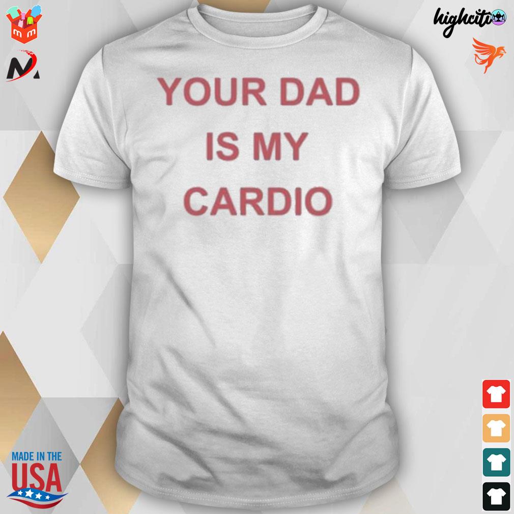 Your dad is your cardio t-shirt