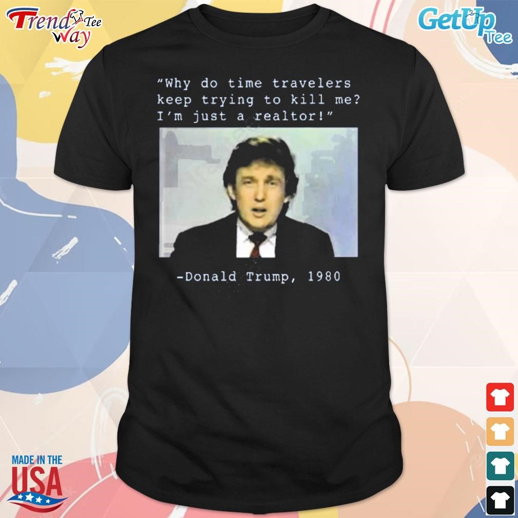 Why do time travelers keep trying to kill me I'm just a realtor Donald Trump 1980 Elon Musk t-shirt